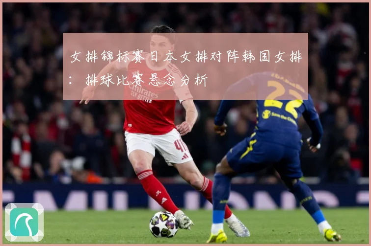 女排锦标赛日本女排对阵韩国女排：排球比赛悬念分析
