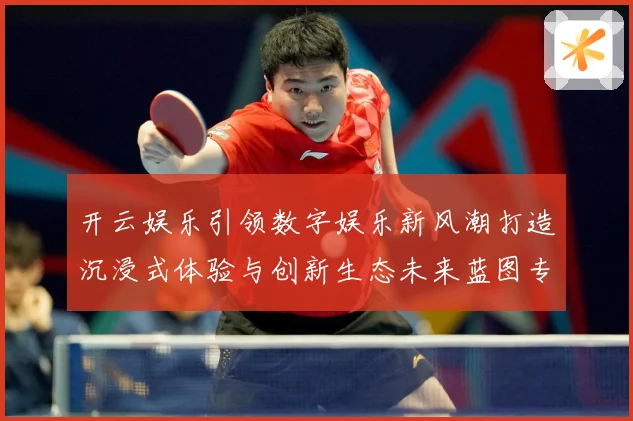 开云娱乐引领数字娱乐新风潮打造沉浸式体验与创新生态未来蓝图专题观察