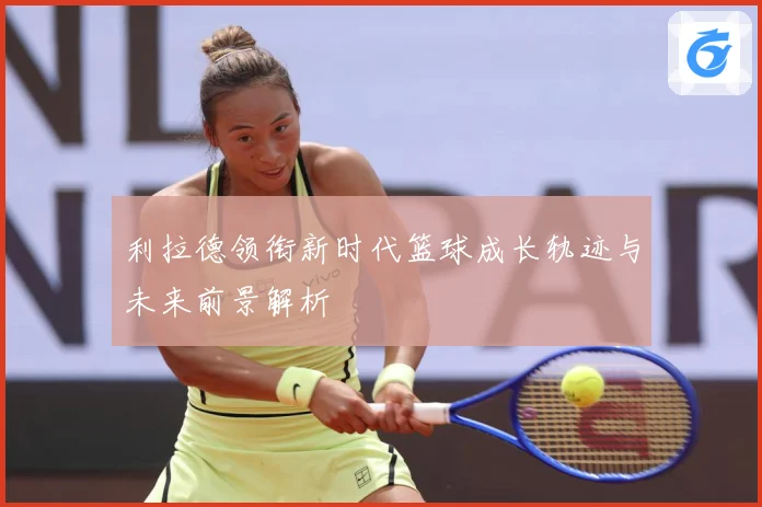利拉德领衔新时代篮球成长轨迹与未来前景解析