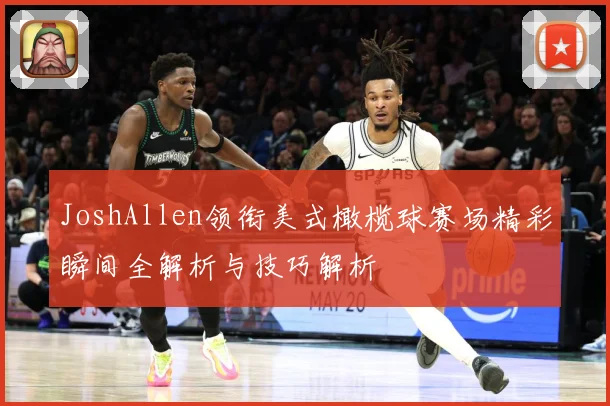 JoshAllen领衔美式橄榄球赛场精彩瞬间全解析与技巧解析