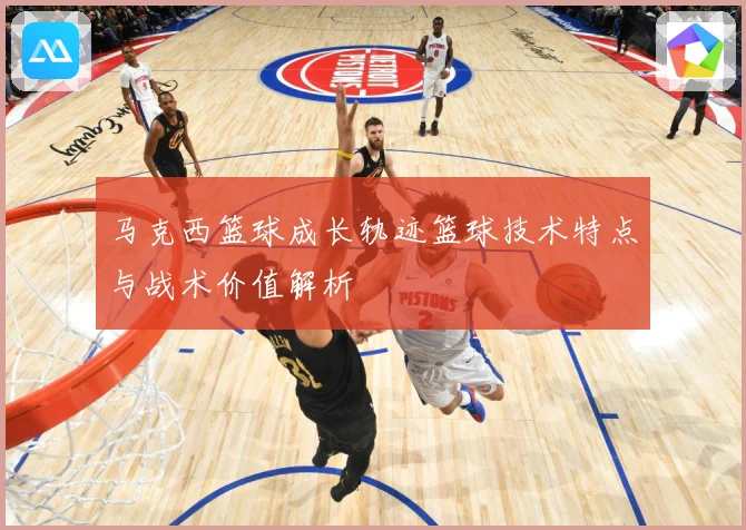 马克西篮球成长轨迹篮球技术特点与战术价值解析