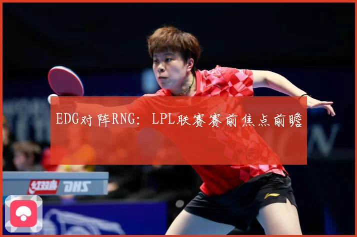 EDG对阵RNG：LPL联赛赛前焦点前瞻