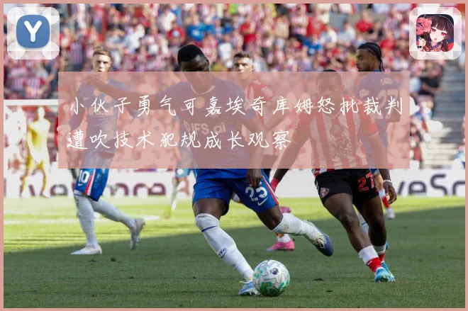小伙子勇气可嘉埃奇库姆怒批裁判遭吹技术犯规成长观察