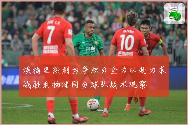埃梅里热刺为争积分全力以赴力求战胜利物浦同分球队战术观察