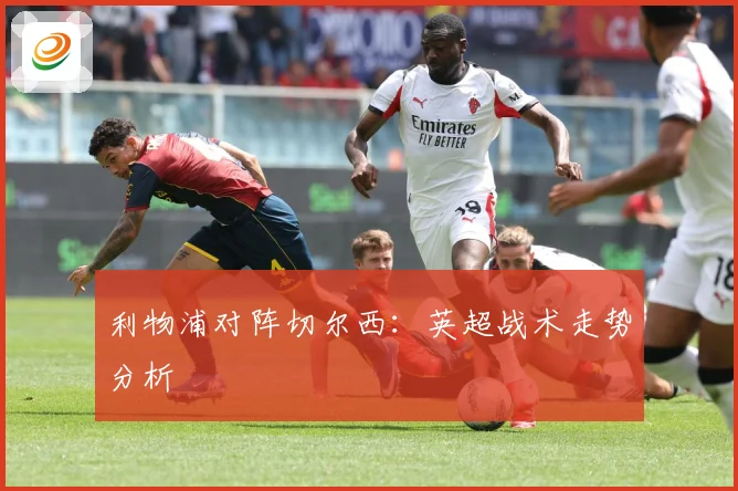 利物浦对阵切尔西：英超战术走势分析