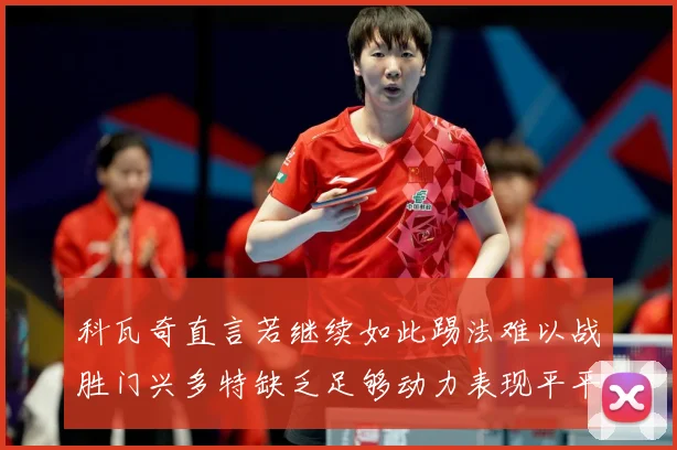 科瓦奇直言若继续如此踢法难以战胜门兴多特缺乏足够动力表现平平成长观察