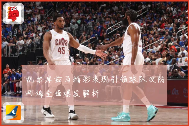 凯尔库兹马精彩表现引领球队攻防两端全面爆发解析