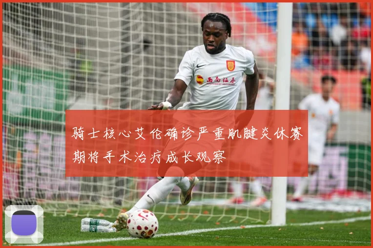 骑士核心艾伦确诊严重肌腱炎休赛期将手术治疗成长观察