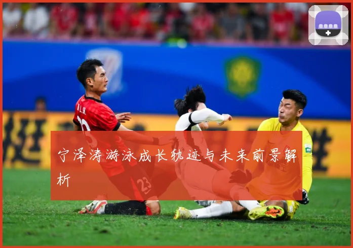 宁泽涛游泳成长轨迹与未来前景解析