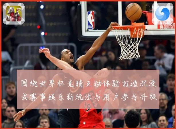 围绕世界杯竞猜互动体验打造沉浸式赛事娱乐新玩法与用户参与升级数据研判