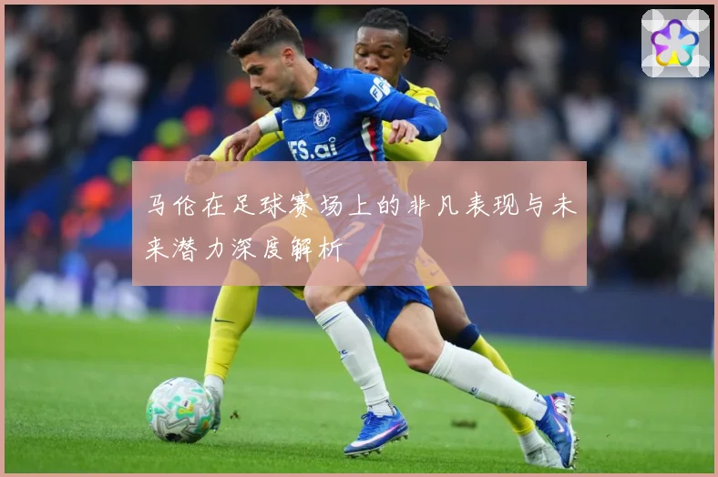 马伦在足球赛场上的非凡表现与未来潜力深度解析