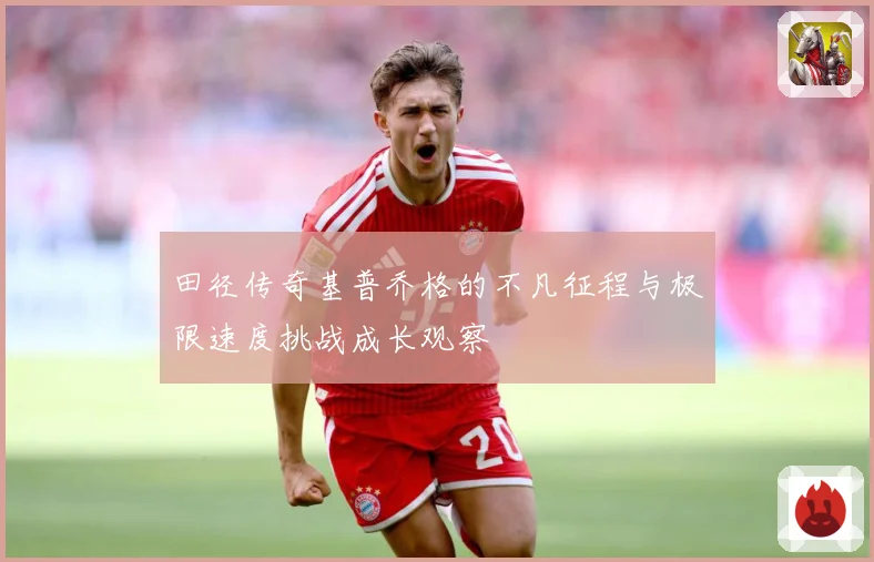 田径传奇基普乔格的不凡征程与极限速度挑战成长观察