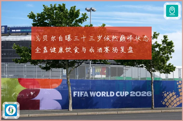 戈贝尔自曝三十三岁依然巅峰状态全靠健康饮食与戒酒赛场复盘