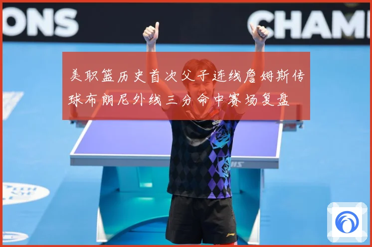 美职篮历史首次父子连线詹姆斯传球布朗尼外线三分命中赛场复盘