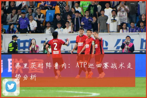 弗里茨对阵鲁内：ATP巡回赛战术走势分析