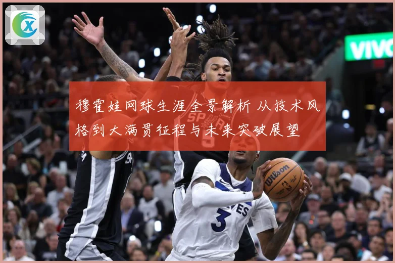 穆霍娃网球生涯全景解析 从技术风格到大满贯征程与未来突破展望