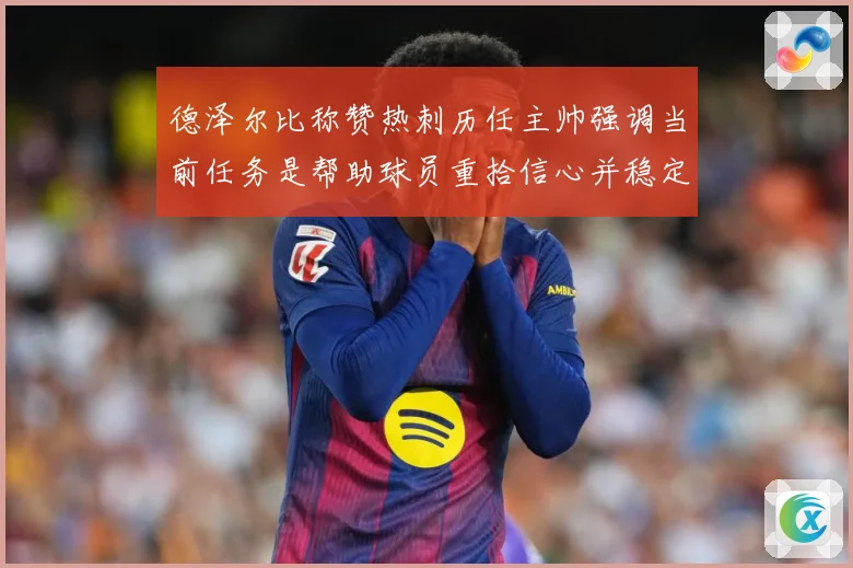 德泽尔比称赞热刺历任主帅强调当前任务是帮助球员重拾信心并稳定战术观察