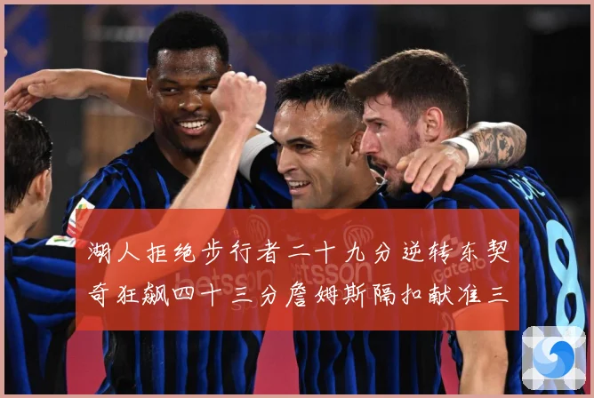 湖人拒绝步行者二十九分逆转东契奇狂飙四十三分詹姆斯隔扣献准三赛场复盘