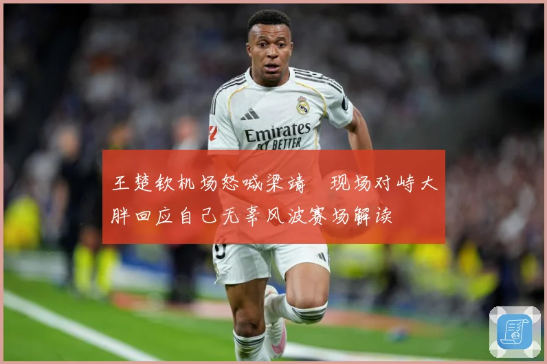 王楚钦机场怒喊梁靖崑现场对峙大胖回应自己无辜风波赛场解读
