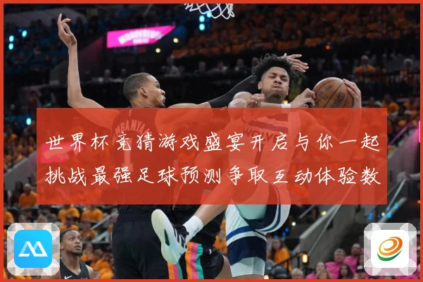 世界杯竞猜游戏盛宴开启与你一起挑战最强足球预测争取互动体验数据研判