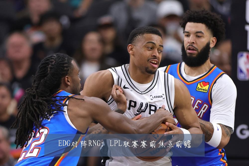 EDG对阵RNG：LPL联赛赛前焦点前瞻