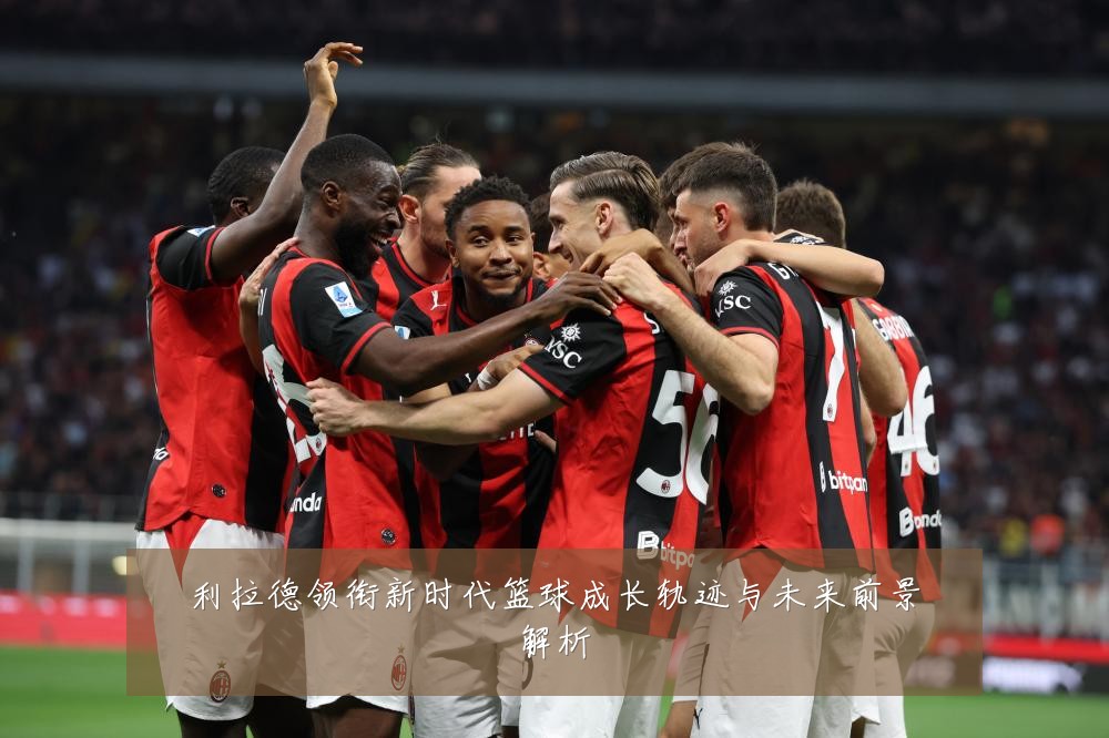 利拉德领衔新时代篮球成长轨迹与未来前景解析