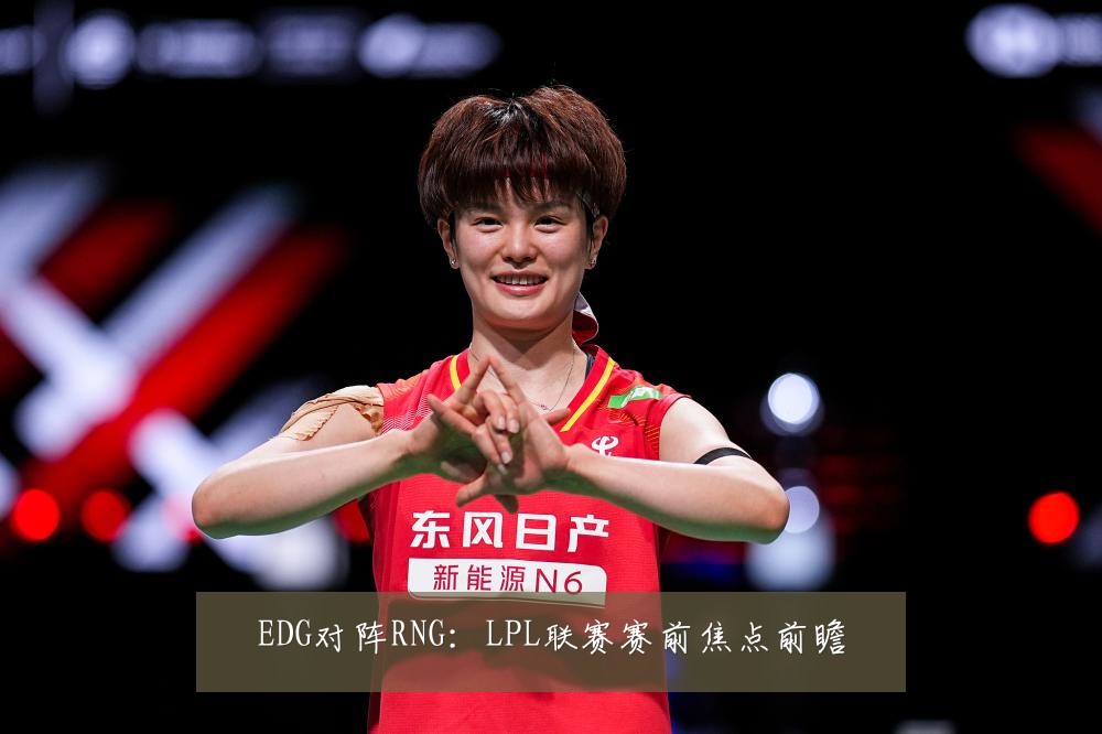EDG对阵RNG：LPL联赛赛前焦点前瞻