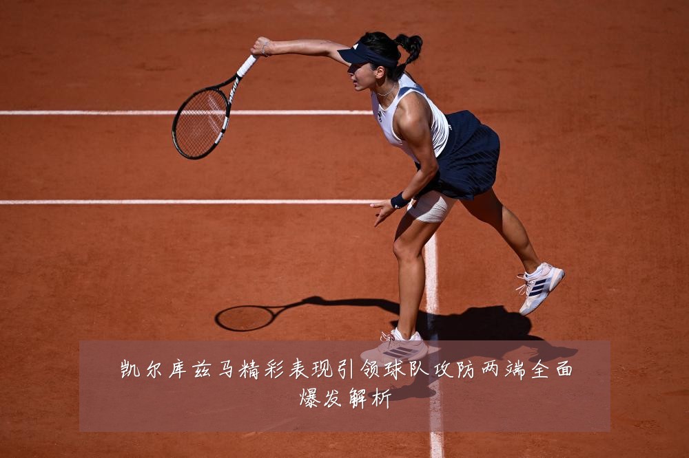 凯尔库兹马精彩表现引领球队攻防两端全面爆发解析