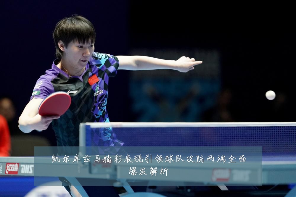 凯尔库兹马精彩表现引领球队攻防两端全面爆发解析
