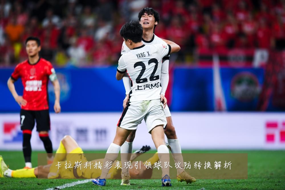 卡拉斯科精彩表现引领球队攻防转换解析
