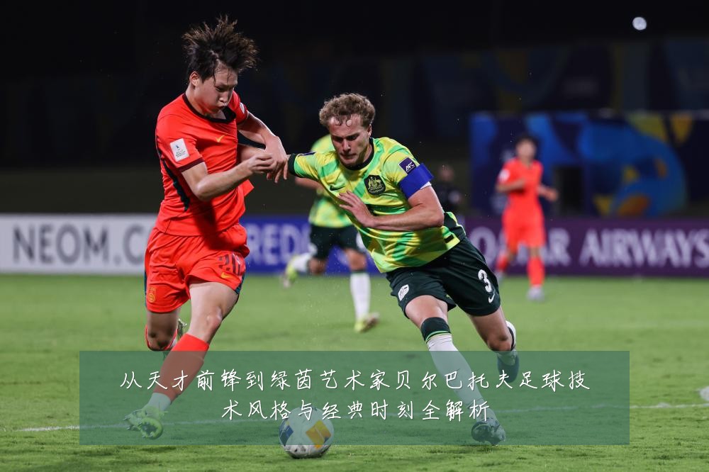 从天才前锋到绿茵艺术家贝尔巴托夫足球技术风格与经典时刻全解析