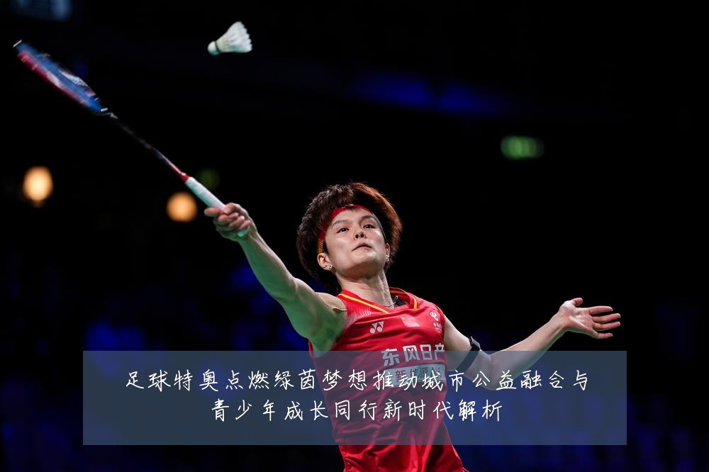 足球特奥点燃绿茵梦想推动城市公益融合与青少年成长同行新时代解析