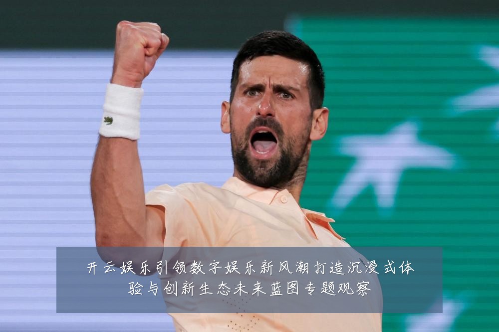 开云娱乐引领数字娱乐新风潮打造沉浸式体验与创新生态未来蓝图专题观察