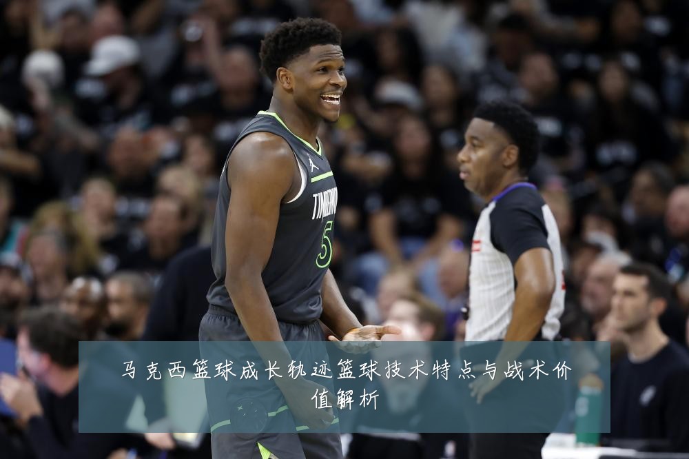 马克西篮球成长轨迹篮球技术特点与战术价值解析